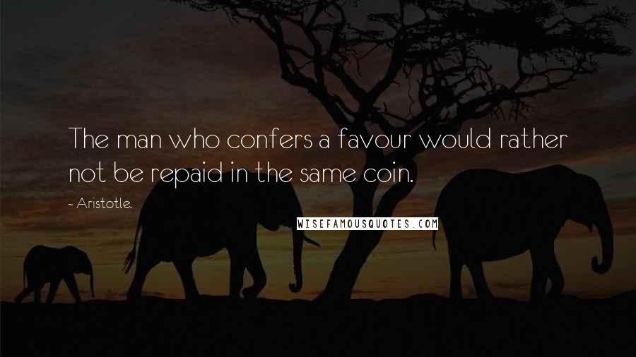 Aristotle. Quotes: The man who confers a favour would rather not be repaid in the same coin.