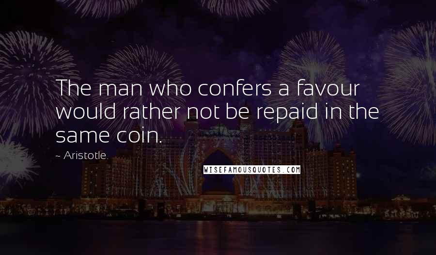 Aristotle. Quotes: The man who confers a favour would rather not be repaid in the same coin.