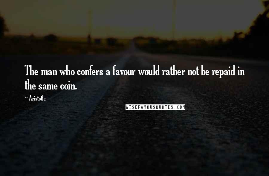 Aristotle. Quotes: The man who confers a favour would rather not be repaid in the same coin.