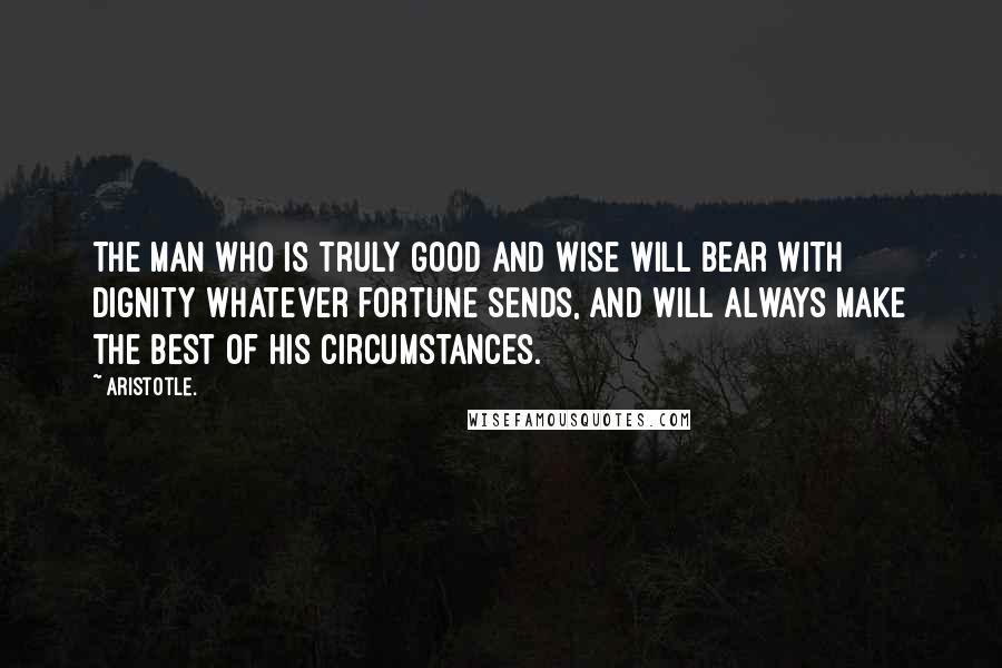 Aristotle. Quotes: The man who is truly good and wise will bear with dignity whatever fortune sends, and will always make the best of his circumstances.