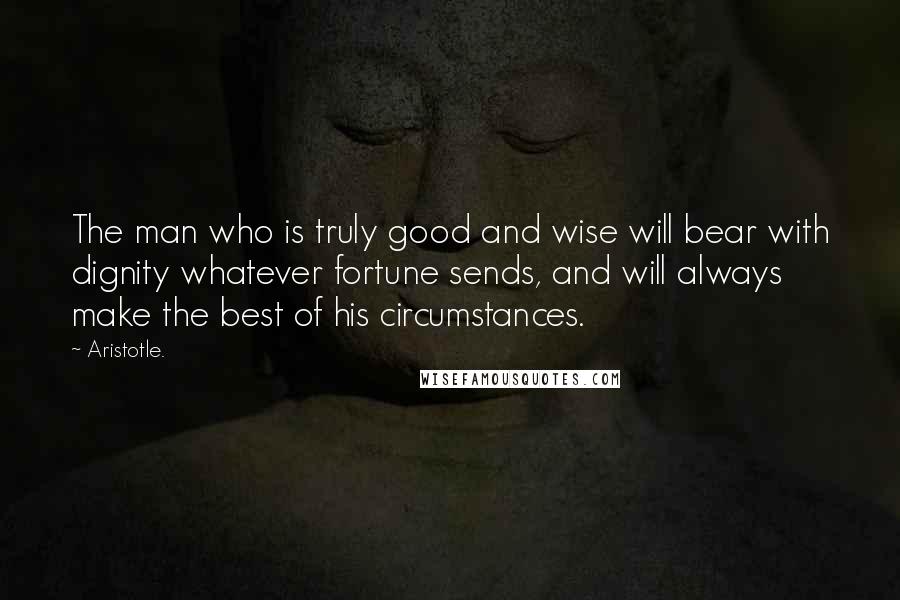 Aristotle. Quotes: The man who is truly good and wise will bear with dignity whatever fortune sends, and will always make the best of his circumstances.