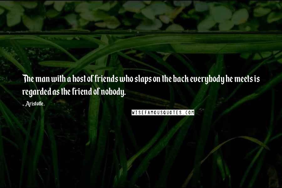 Aristotle. Quotes: The man with a host of friends who slaps on the back everybody he meets is regarded as the friend of nobody.