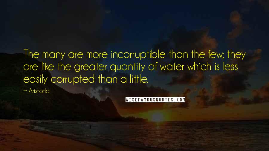 Aristotle. Quotes: The many are more incorruptible than the few; they are like the greater quantity of water which is less easily corrupted than a little.