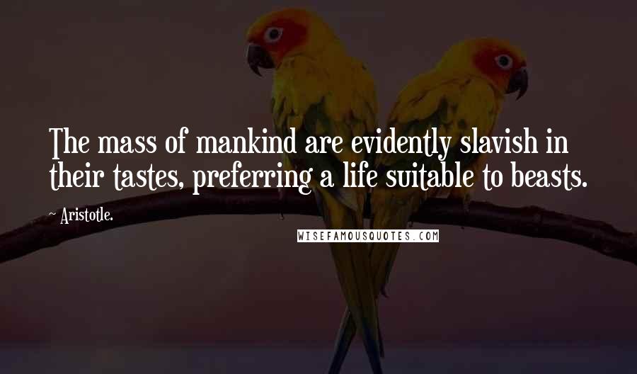 Aristotle. Quotes: The mass of mankind are evidently slavish in their tastes, preferring a life suitable to beasts.