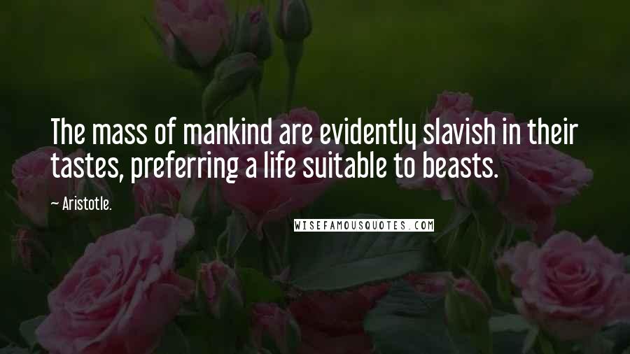 Aristotle. Quotes: The mass of mankind are evidently slavish in their tastes, preferring a life suitable to beasts.