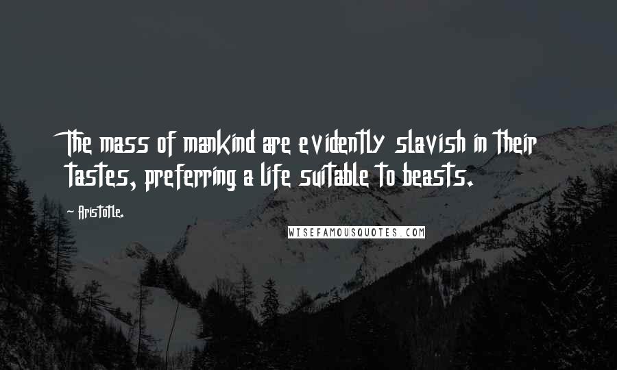 Aristotle. Quotes: The mass of mankind are evidently slavish in their tastes, preferring a life suitable to beasts.