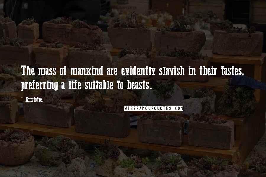 Aristotle. Quotes: The mass of mankind are evidently slavish in their tastes, preferring a life suitable to beasts.