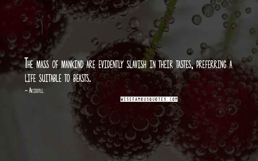 Aristotle. Quotes: The mass of mankind are evidently slavish in their tastes, preferring a life suitable to beasts.