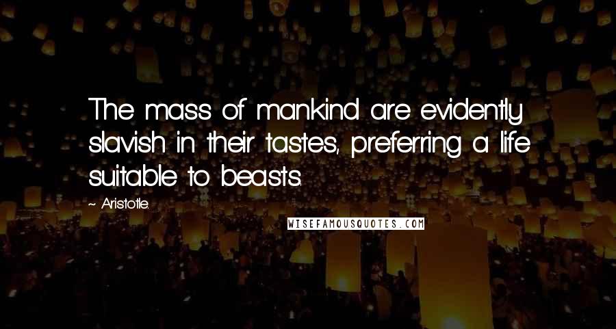 Aristotle. Quotes: The mass of mankind are evidently slavish in their tastes, preferring a life suitable to beasts.