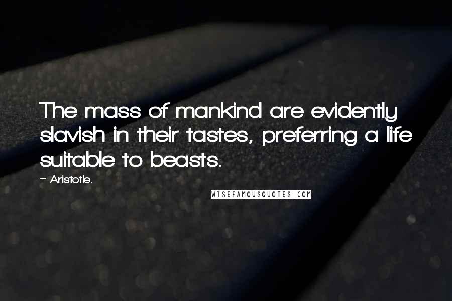 Aristotle. Quotes: The mass of mankind are evidently slavish in their tastes, preferring a life suitable to beasts.