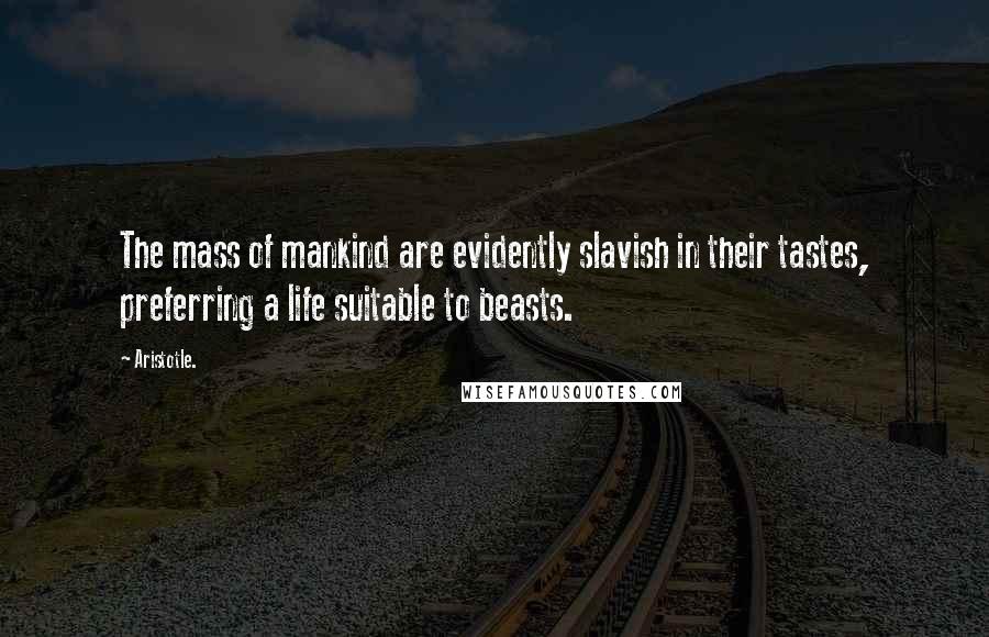 Aristotle. Quotes: The mass of mankind are evidently slavish in their tastes, preferring a life suitable to beasts.