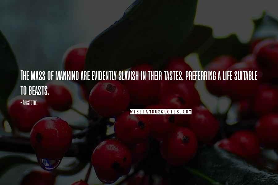 Aristotle. Quotes: The mass of mankind are evidently slavish in their tastes, preferring a life suitable to beasts.