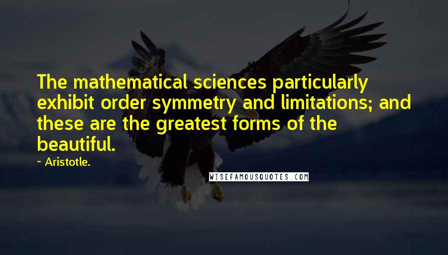Aristotle. Quotes: The mathematical sciences particularly exhibit order symmetry and limitations; and these are the greatest forms of the beautiful.