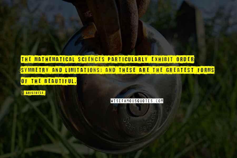 Aristotle. Quotes: The mathematical sciences particularly exhibit order symmetry and limitations; and these are the greatest forms of the beautiful.