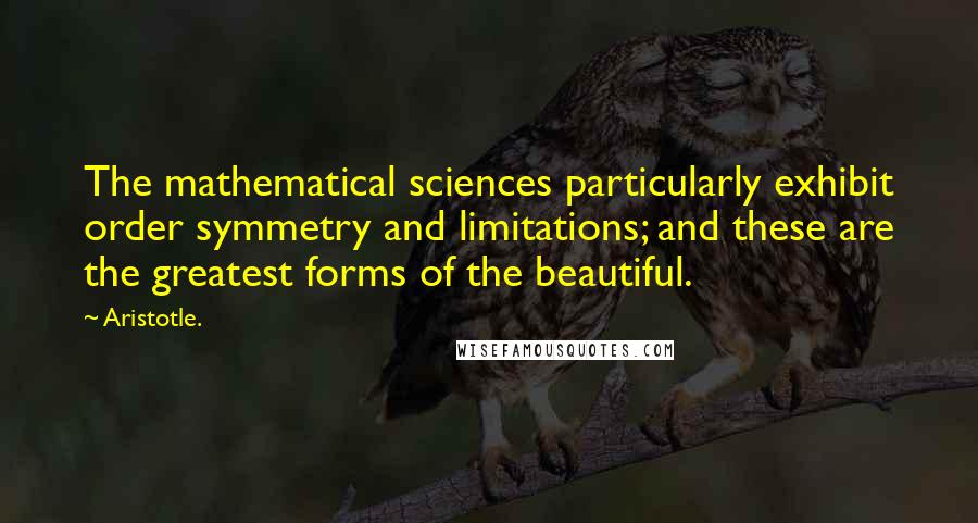 Aristotle. Quotes: The mathematical sciences particularly exhibit order symmetry and limitations; and these are the greatest forms of the beautiful.