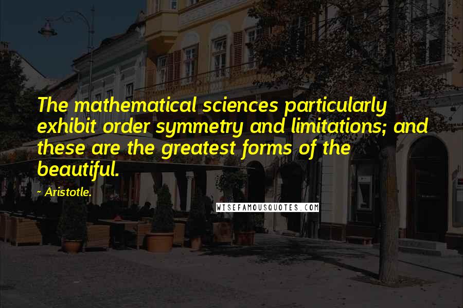 Aristotle. Quotes: The mathematical sciences particularly exhibit order symmetry and limitations; and these are the greatest forms of the beautiful.