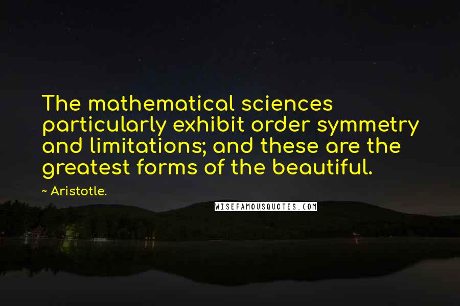 Aristotle. Quotes: The mathematical sciences particularly exhibit order symmetry and limitations; and these are the greatest forms of the beautiful.