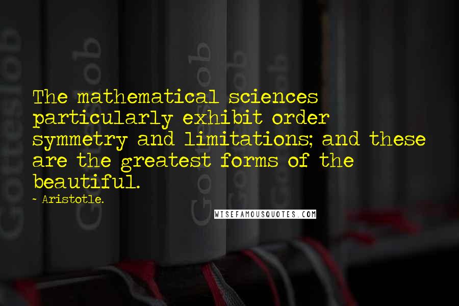 Aristotle. Quotes: The mathematical sciences particularly exhibit order symmetry and limitations; and these are the greatest forms of the beautiful.