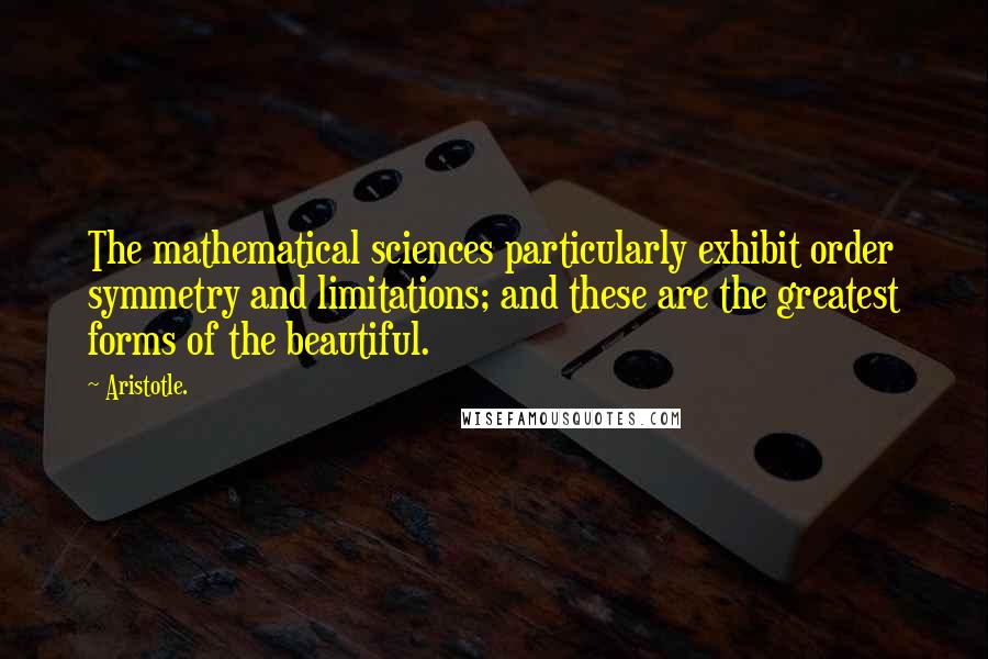 Aristotle. Quotes: The mathematical sciences particularly exhibit order symmetry and limitations; and these are the greatest forms of the beautiful.