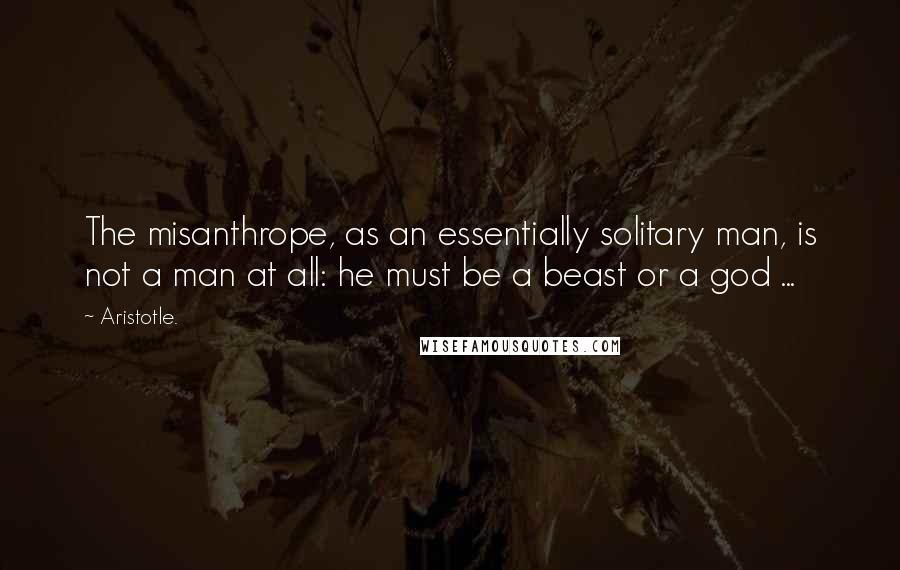 Aristotle. Quotes: The misanthrope, as an essentially solitary man, is not a man at all: he must be a beast or a god ...