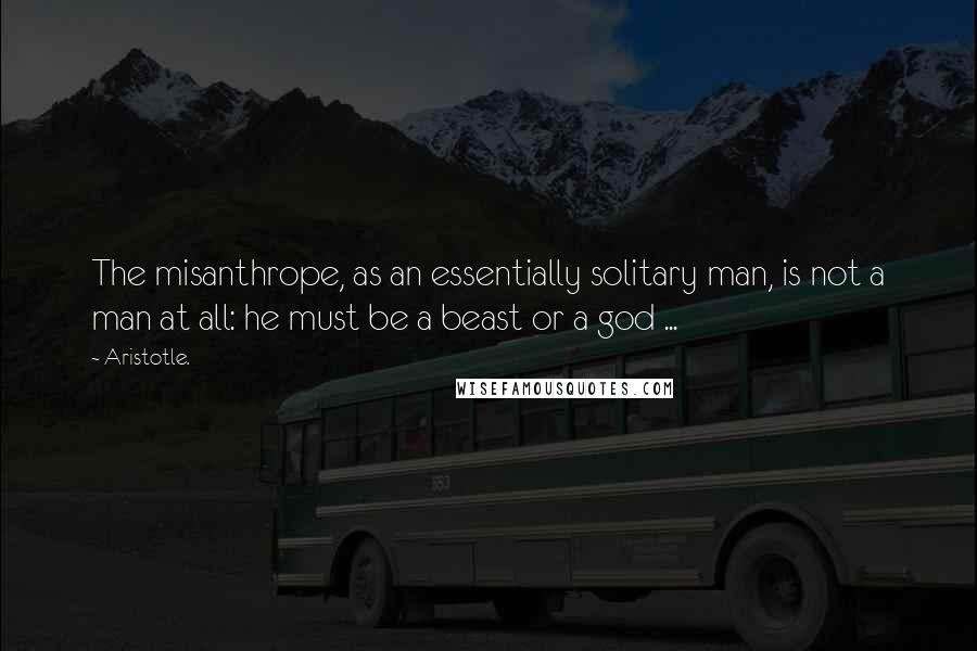 Aristotle. Quotes: The misanthrope, as an essentially solitary man, is not a man at all: he must be a beast or a god ...