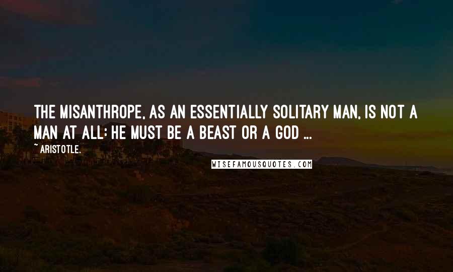 Aristotle. Quotes: The misanthrope, as an essentially solitary man, is not a man at all: he must be a beast or a god ...