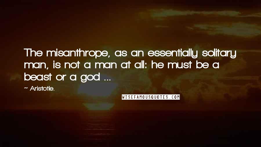 Aristotle. Quotes: The misanthrope, as an essentially solitary man, is not a man at all: he must be a beast or a god ...