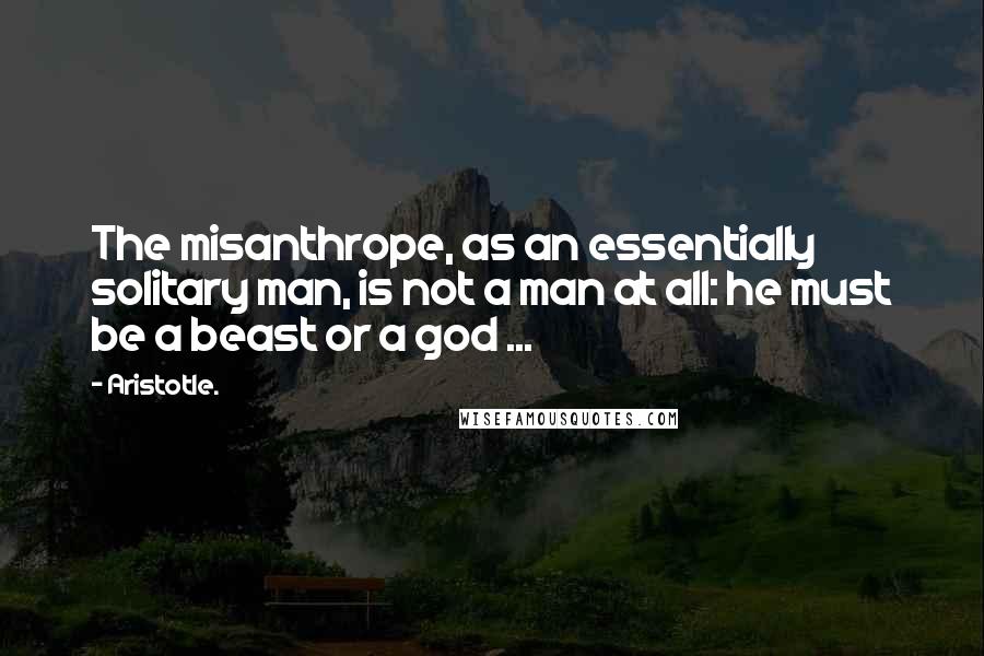 Aristotle. Quotes: The misanthrope, as an essentially solitary man, is not a man at all: he must be a beast or a god ...