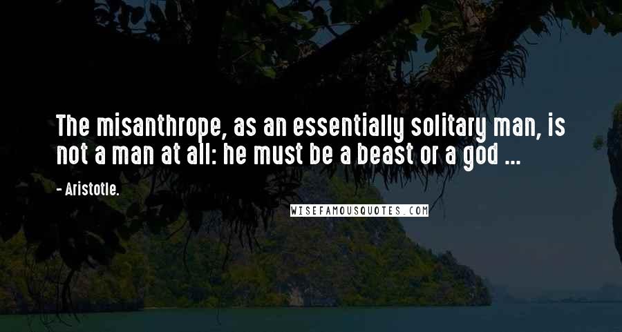 Aristotle. Quotes: The misanthrope, as an essentially solitary man, is not a man at all: he must be a beast or a god ...