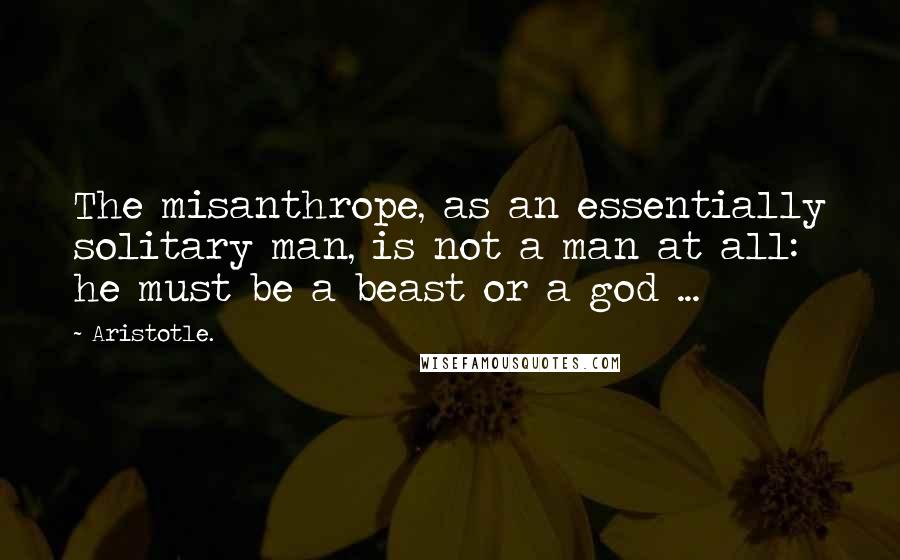 Aristotle. Quotes: The misanthrope, as an essentially solitary man, is not a man at all: he must be a beast or a god ...