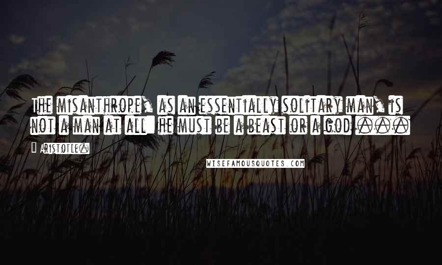 Aristotle. Quotes: The misanthrope, as an essentially solitary man, is not a man at all: he must be a beast or a god ...