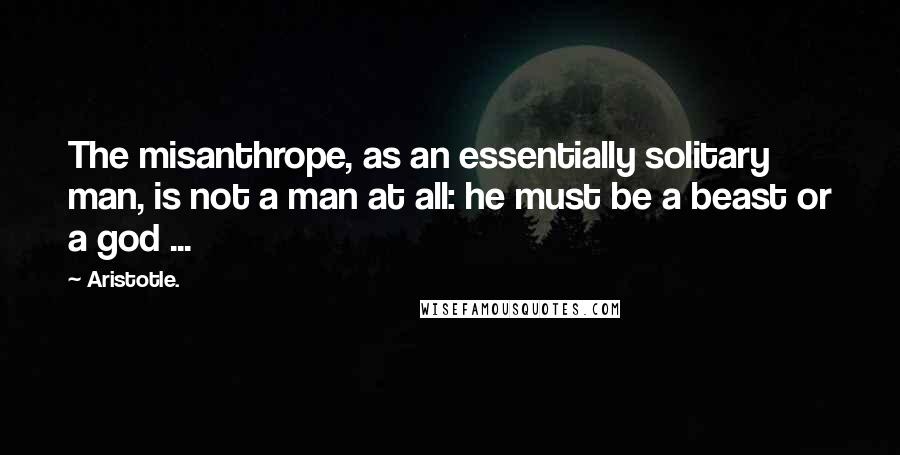 Aristotle. Quotes: The misanthrope, as an essentially solitary man, is not a man at all: he must be a beast or a god ...