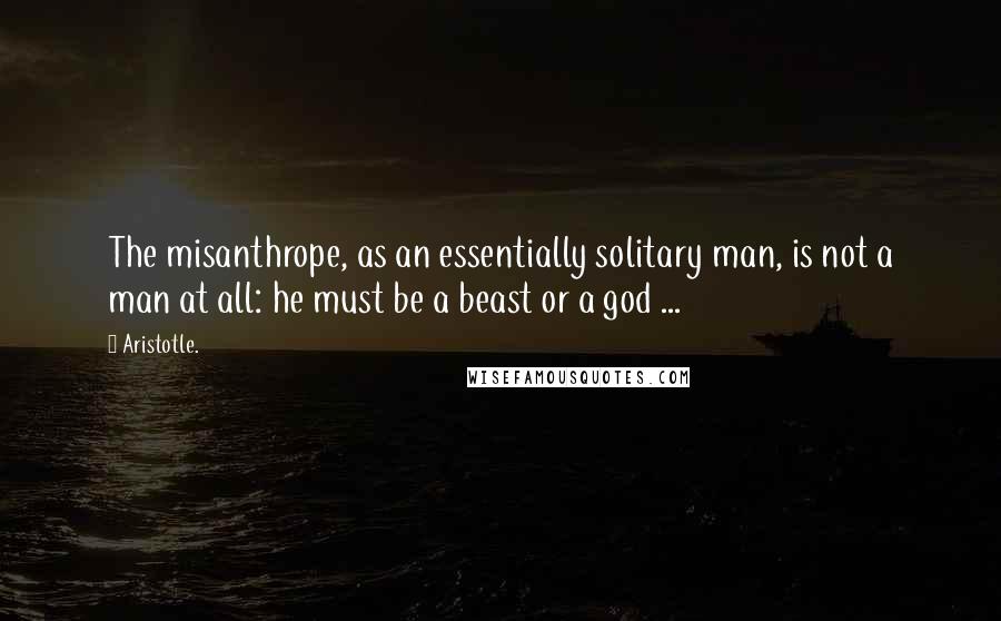 Aristotle. Quotes: The misanthrope, as an essentially solitary man, is not a man at all: he must be a beast or a god ...