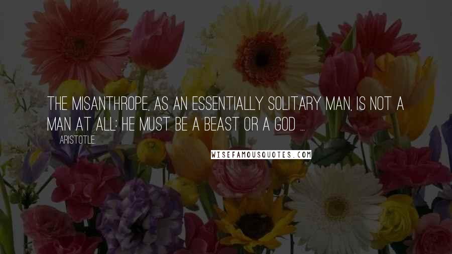 Aristotle. Quotes: The misanthrope, as an essentially solitary man, is not a man at all: he must be a beast or a god ...