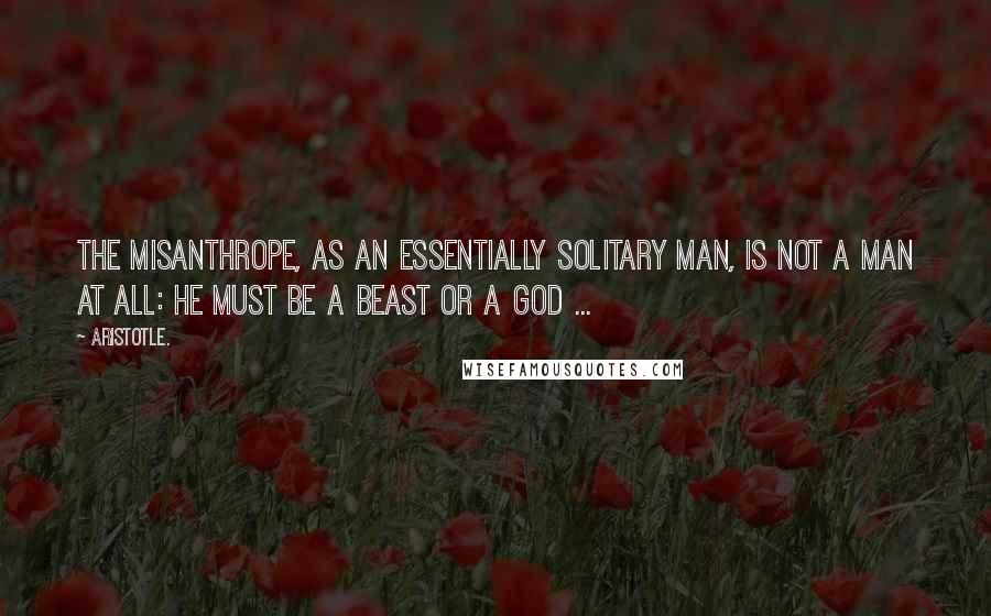 Aristotle. Quotes: The misanthrope, as an essentially solitary man, is not a man at all: he must be a beast or a god ...