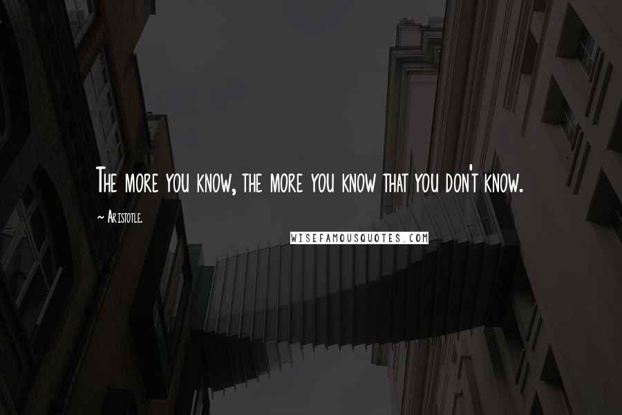 Aristotle. Quotes: The more you know, the more you know that you don't know.