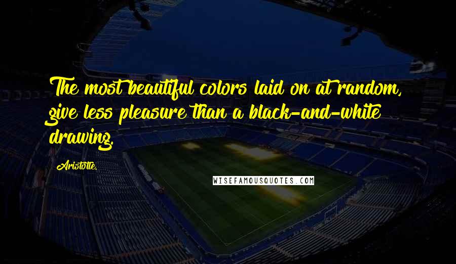 Aristotle. Quotes: The most beautiful colors laid on at random, give less pleasure than a black-and-white drawing.