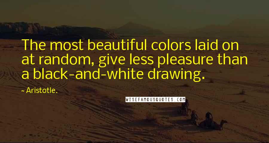 Aristotle. Quotes: The most beautiful colors laid on at random, give less pleasure than a black-and-white drawing.