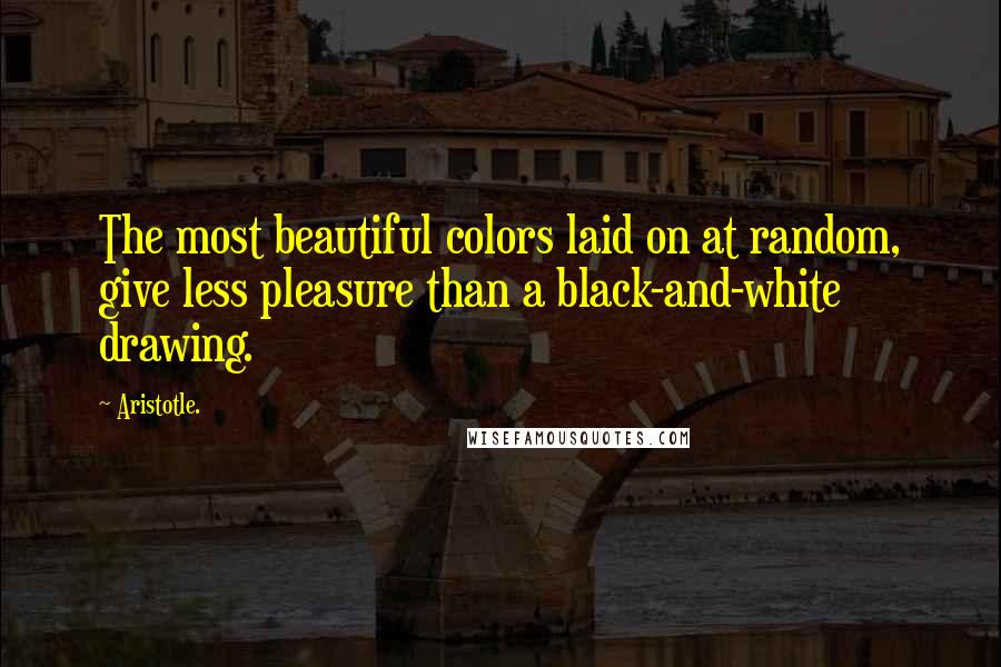 Aristotle. Quotes: The most beautiful colors laid on at random, give less pleasure than a black-and-white drawing.