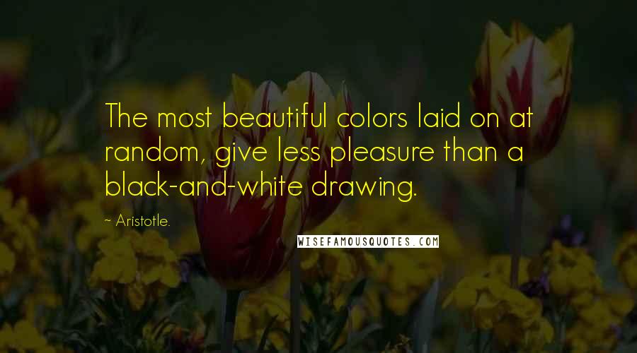 Aristotle. Quotes: The most beautiful colors laid on at random, give less pleasure than a black-and-white drawing.