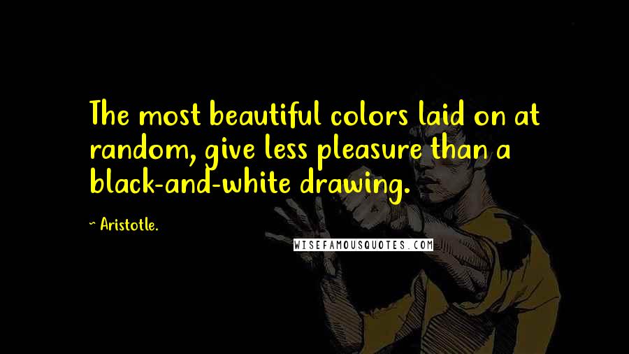 Aristotle. Quotes: The most beautiful colors laid on at random, give less pleasure than a black-and-white drawing.