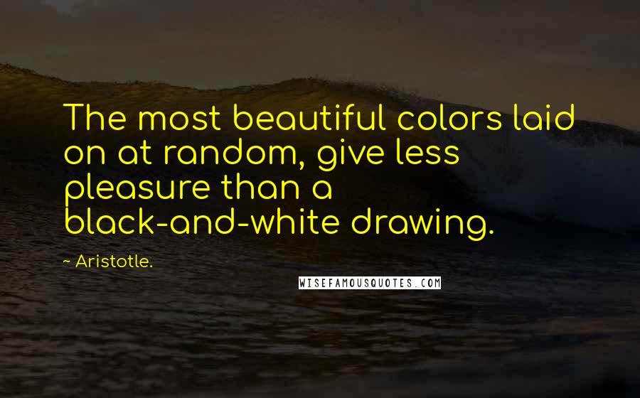 Aristotle. Quotes: The most beautiful colors laid on at random, give less pleasure than a black-and-white drawing.