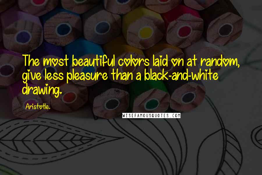 Aristotle. Quotes: The most beautiful colors laid on at random, give less pleasure than a black-and-white drawing.