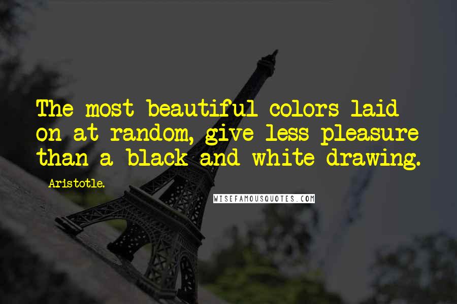 Aristotle. Quotes: The most beautiful colors laid on at random, give less pleasure than a black-and-white drawing.