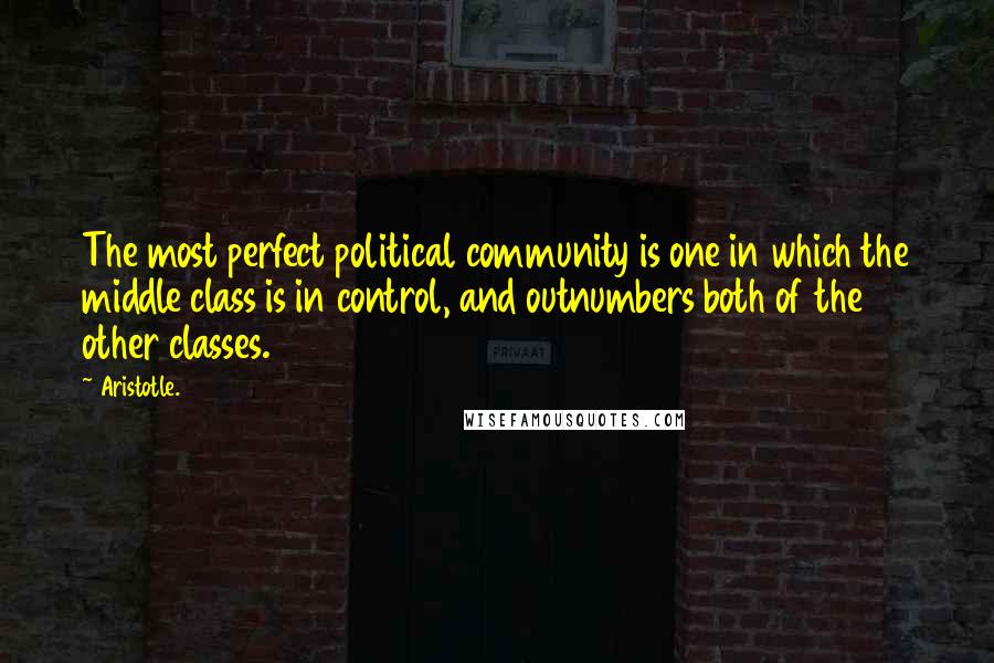 Aristotle. Quotes: The most perfect political community is one in which the middle class is in control, and outnumbers both of the other classes.