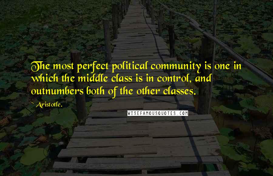 Aristotle. Quotes: The most perfect political community is one in which the middle class is in control, and outnumbers both of the other classes.