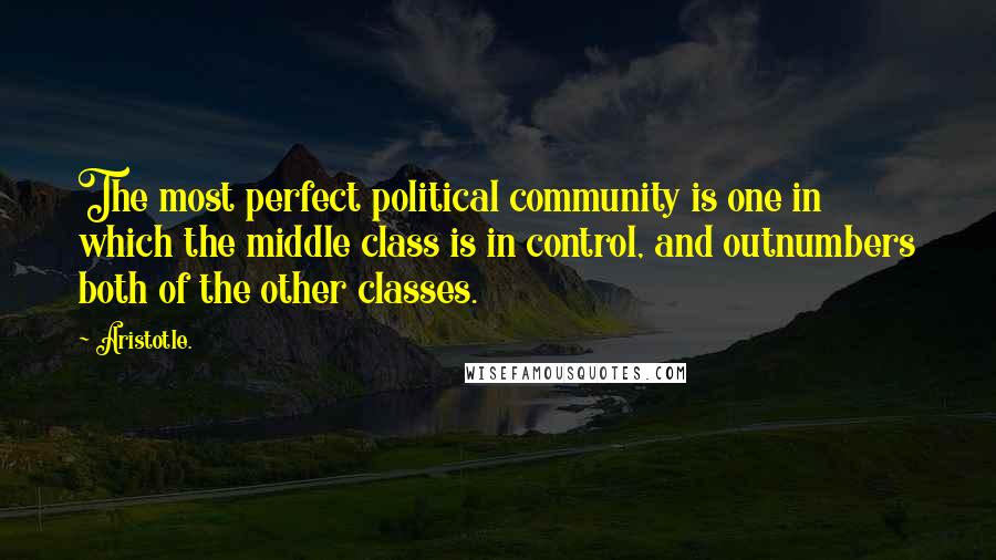 Aristotle. Quotes: The most perfect political community is one in which the middle class is in control, and outnumbers both of the other classes.