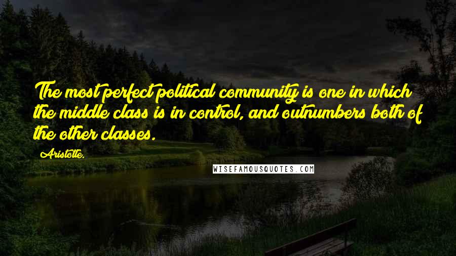 Aristotle. Quotes: The most perfect political community is one in which the middle class is in control, and outnumbers both of the other classes.