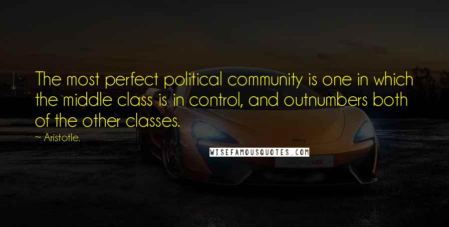 Aristotle. Quotes: The most perfect political community is one in which the middle class is in control, and outnumbers both of the other classes.