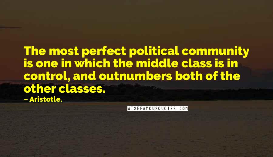 Aristotle. Quotes: The most perfect political community is one in which the middle class is in control, and outnumbers both of the other classes.